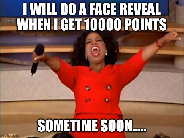 face reveal soon!!? | I WILL DO A FACE REVEAL WHEN I GET 10000 POINTS; SOMETIME SOON….. | image tagged in memes,oprah you get a | made w/ Imgflip meme maker
