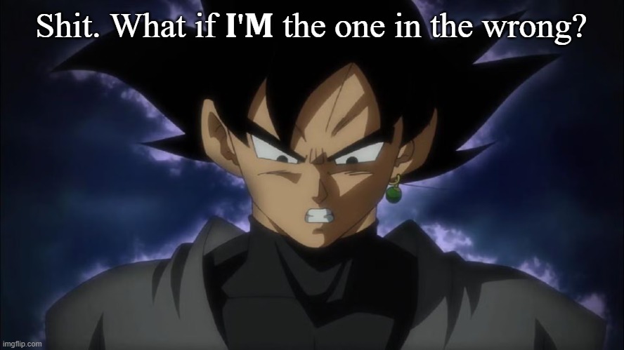 Goku Black | Shit. What if 𝐈'𝐌 the one in the wrong? | image tagged in goku black | made w/ Imgflip meme maker