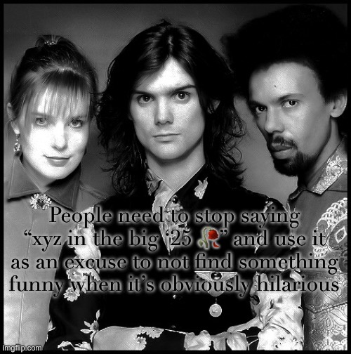 The Dream Academy | People need to stop saying “xyz in the big ‘25 🥀” and use it as an excuse to not find something funny when it’s obviously hilarious | image tagged in the dream academy | made w/ Imgflip meme maker