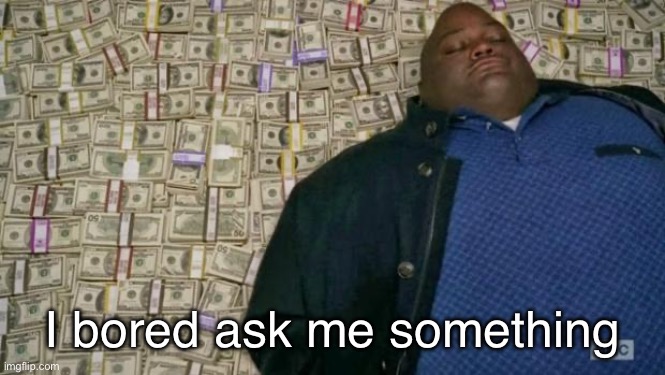 huell money | I bored ask me something | image tagged in huell money | made w/ Imgflip meme maker