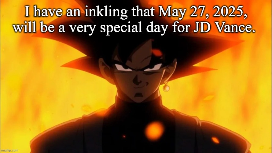 Goku Black Is A Dilf | I have an inkling that May 27, 2025, will be a very special day for JD Vance. | image tagged in goku black is a dilf | made w/ Imgflip meme maker