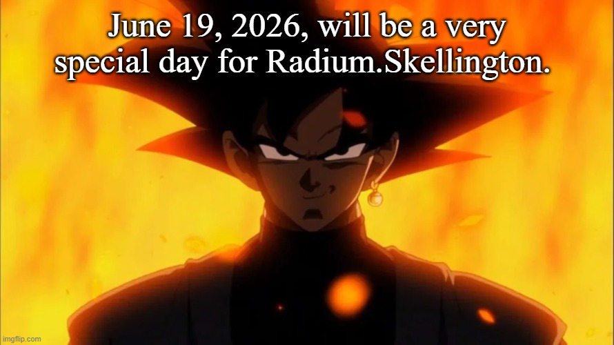 Goku Black Is A Dilf | June 19, 2026, will be a very special day for Radium.Skellington. | image tagged in goku black is a dilf | made w/ Imgflip meme maker