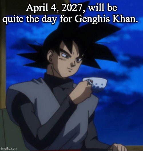 Goku black drinking tea | April 4, 2027, will be quite the day for Genghis Khan. | image tagged in goku black drinking tea | made w/ Imgflip meme maker