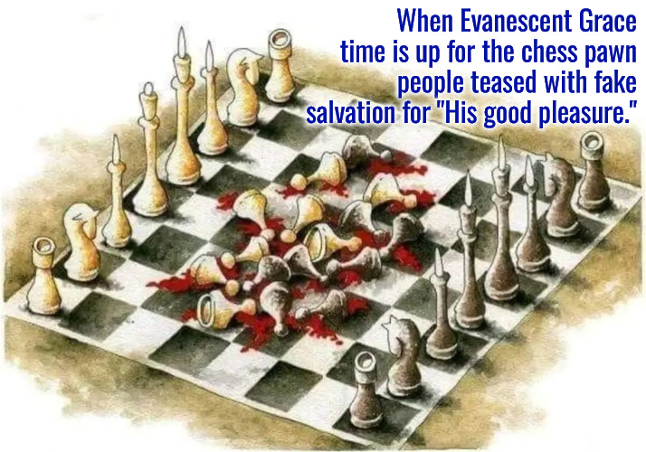 Evanescent Time Up | When Evanescent Grace time is up for the chess pawn people teased with fake salvation for "His good pleasure." | image tagged in calvinism,arminian,molinism,reformed theology 5 point calvinists,nuanced gnostic subtly catholic demonic lie,ai theology | made w/ Imgflip meme maker