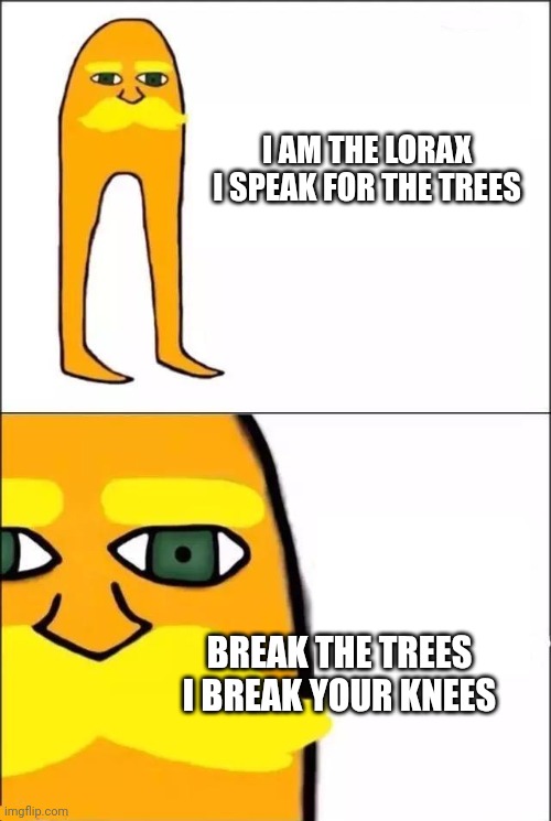 The Lorax | I AM THE LORAX I SPEAK FOR THE TREES; BREAK THE TREES I BREAK YOUR KNEES | image tagged in the lorax | made w/ Imgflip meme maker