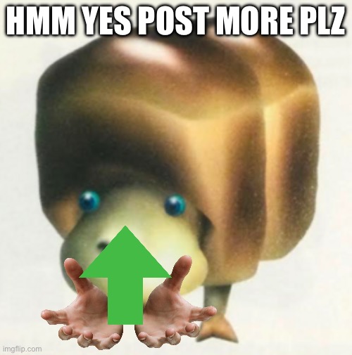 HMM YES POST MORE PLZ | image tagged in breadbug | made w/ Imgflip meme maker