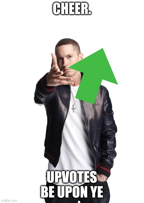 CHEER. UPVOTES BE UPON YE | image tagged in woe ____ be upon ye | made w/ Imgflip meme maker