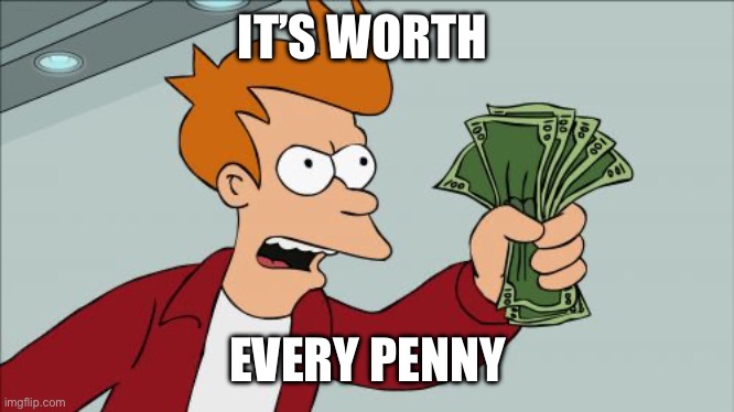 Shut Up And Take My Money Fry Meme | IT’S WORTH EVERY PENNY | image tagged in memes,shut up and take my money fry | made w/ Imgflip meme maker
