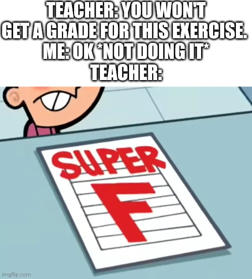 Me if X was a class (Super F) | TEACHER: YOU WON'T GET A GRADE FOR THIS EXERCISE. 
ME: OK *NOT DOING IT*
TEACHER: | image tagged in me if x was a class super f | made w/ Imgflip meme maker