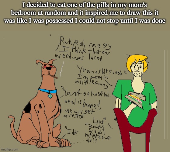 I decided to eat one of the pills in my mom's bedroom at random and it inspired me to draw this it was like I was possessed I could not stop until I was done | made w/ Imgflip meme maker