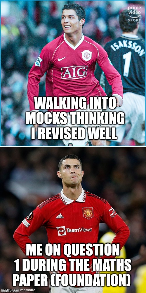 GCSE Maths Meme (NOT based on a true story) | WALKING INTO MOCKS THINKING I REVISED WELL; ME ON QUESTION 1 DURING THE MATHS PAPER (FOUNDATION) | image tagged in ronaldo meme template idk | made w/ Imgflip meme maker