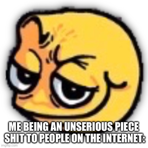 anus shit | ME BEING AN UNSERIOUS PIECE  SHIT TO PEOPLE ON THE INTERNET: | image tagged in anus shit | made w/ Imgflip meme maker