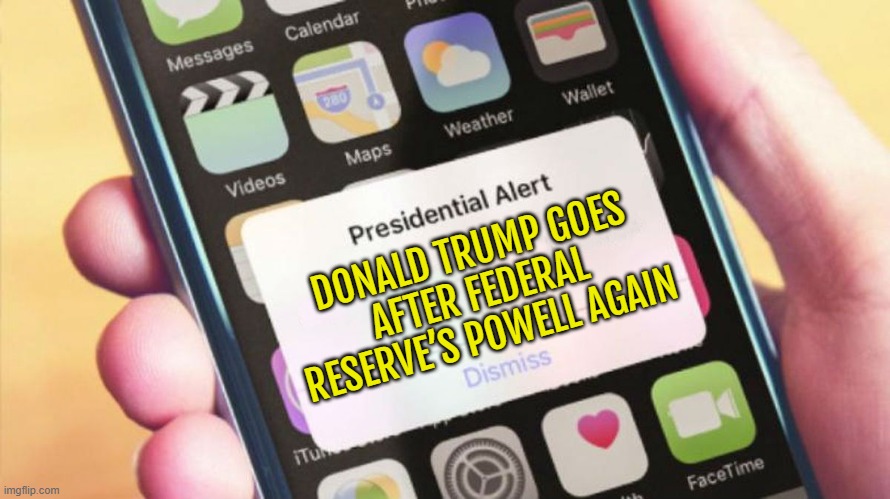 Donald Trump Goes After Federal Reserve’s Powell Again | DONALD TRUMP GOES AFTER FEDERAL RESERVE’S POWELL AGAIN | image tagged in presidential alert generator,federal reserve,donald trump,breaking news,communism and capitalism,inequality | made w/ Imgflip meme maker