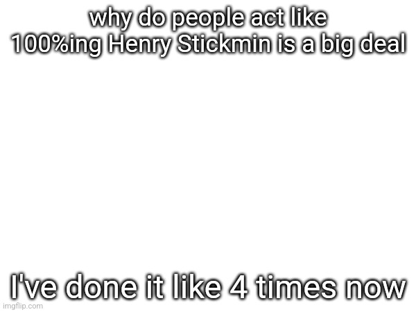 why do people act like 100%ing Henry Stickmin is a big deal; I've done it like 4 times now | made w/ Imgflip meme maker