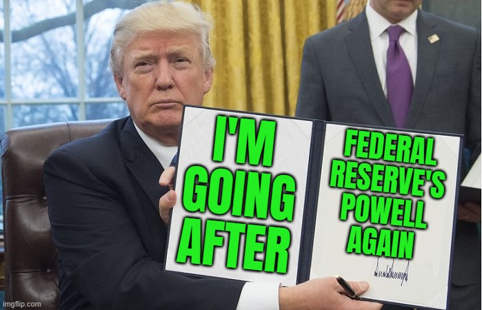 Trump Goes After Powell Again | I'M
GOING
AFTER; FEDERAL
RESERVE'S
POWELL
AGAIN | image tagged in trump signing,donald trump,breaking news,federal reserve,inflation,inequality | made w/ Imgflip meme maker