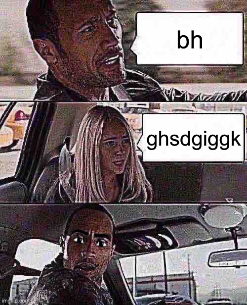 the | bh; ghsdgiggk | image tagged in memes,the rock driving | made w/ Imgflip meme maker