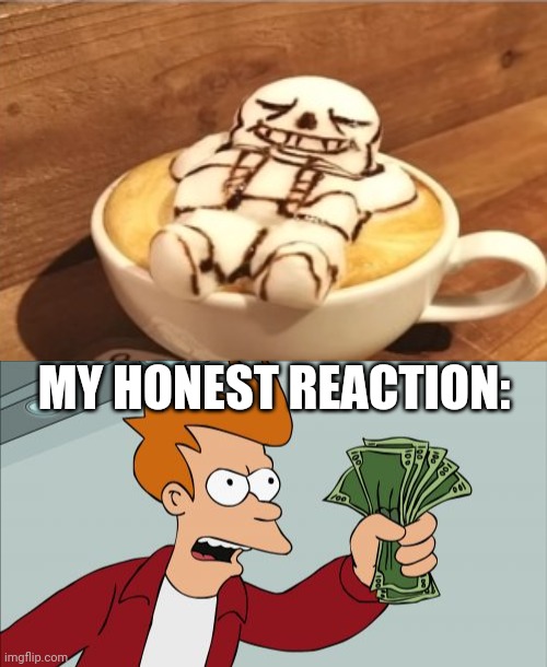 Sans cafe | MY HONEST REACTION: | image tagged in memes,shut up and take my money fry | made w/ Imgflip meme maker