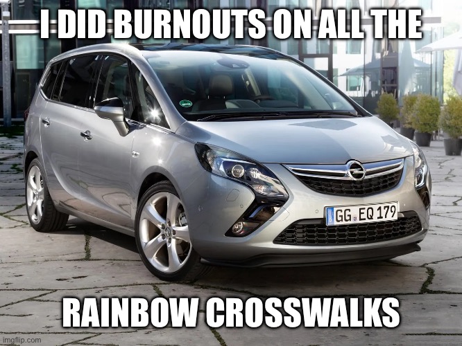 Opel Zafira | I DID BURNOUTS ON ALL THE; RAINBOW CROSSWALKS | image tagged in cars,gay pride,burnout,craziness_all_the_way,funny memes | made w/ Imgflip meme maker