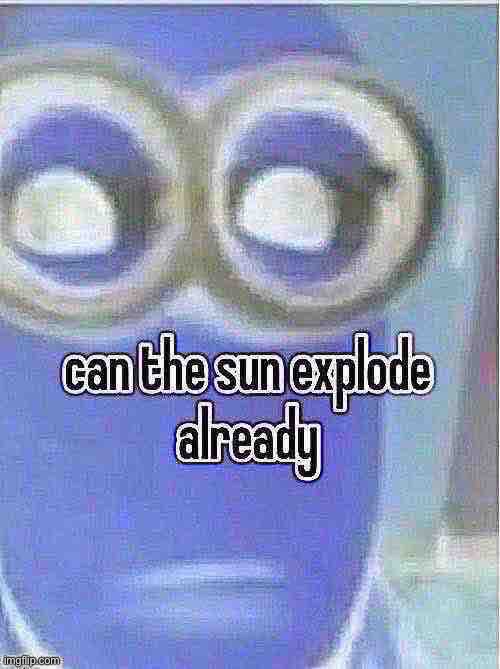 can the sun explode already | image tagged in can the sun explode already | made w/ Imgflip meme maker