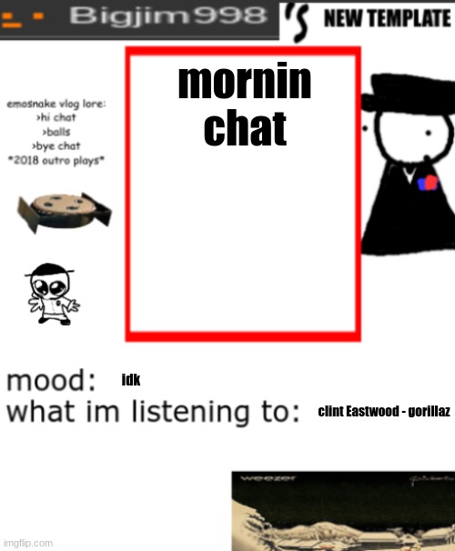 bigjim998s NEW AND IMPROVED TEMPLATE | mornin chat; idk; clint Eastwood - gorillaz | image tagged in bigjim998s new and improved template | made w/ Imgflip meme maker