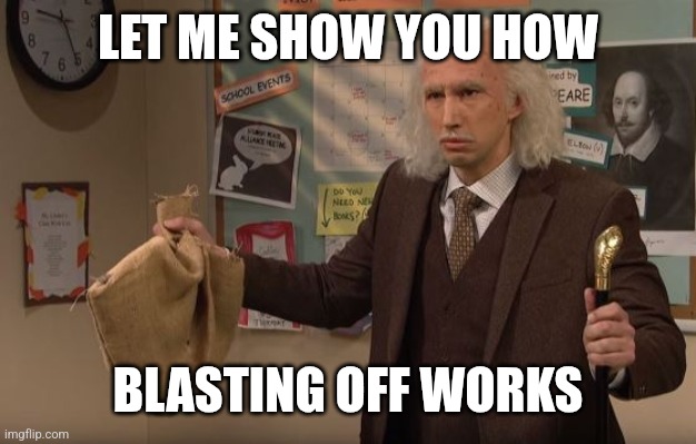 Let me show you a demonstration | LET ME SHOW YOU HOW BLASTING OFF WORKS | image tagged in let me show you a demonstration | made w/ Imgflip meme maker