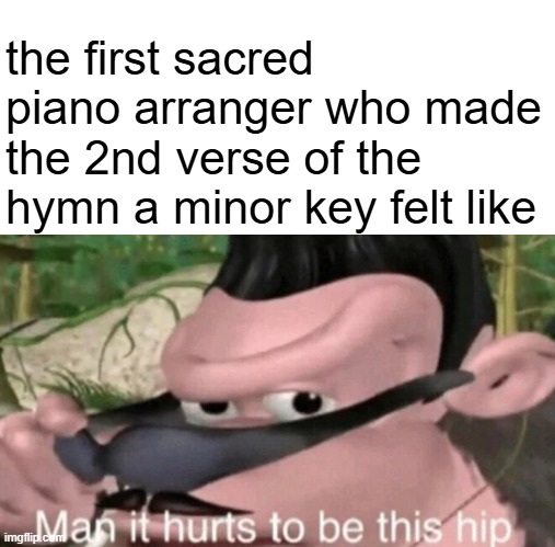 Man it hurts to be this hip | the first sacred piano arranger who made the 2nd verse of the hymn a minor key felt like | image tagged in man it hurts to be this hip | made w/ Imgflip meme maker