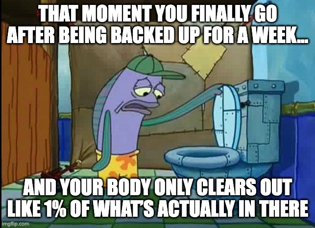 oh thats a toilet spongebob fish | THAT MOMENT YOU FINALLY GO AFTER BEING BACKED UP FOR A WEEK…; AND YOUR BODY ONLY CLEARS OUT LIKE 1% OF WHAT’S ACTUALLY IN THERE | image tagged in oh thats a toilet spongebob fish | made w/ Imgflip meme maker