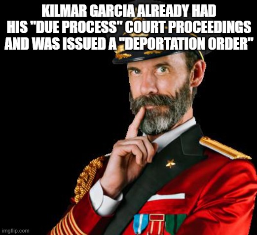 captain obvious | KILMAR GARCIA ALREADY HAD HIS "DUE PROCESS" COURT PROCEEDINGS AND WAS ISSUED A "DEPORTATION ORDER" | image tagged in captain obvious | made w/ Imgflip meme maker