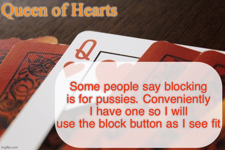Queen of Hearts announcement | Some people say blocking is for pussies. Conveniently I have one so I will use the block button as I see fit | image tagged in queen of hearts announcement | made w/ Imgflip meme maker
