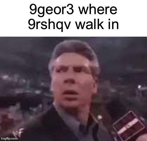 x when x walks in | 9geor3 where 9rshqv walk in | image tagged in x when x walks in | made w/ Imgflip meme maker
