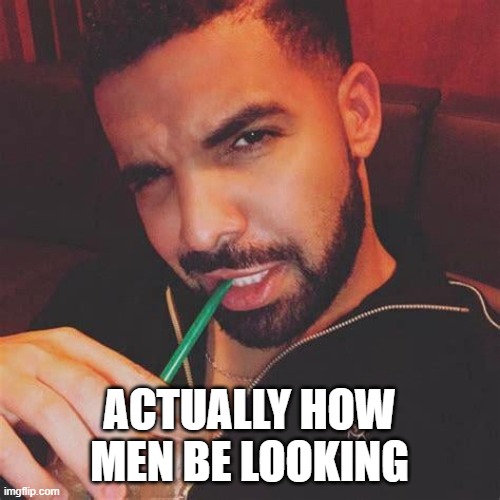 Drake zesty | ACTUALLY HOW MEN BE LOOKING | image tagged in drake zesty | made w/ Imgflip meme maker