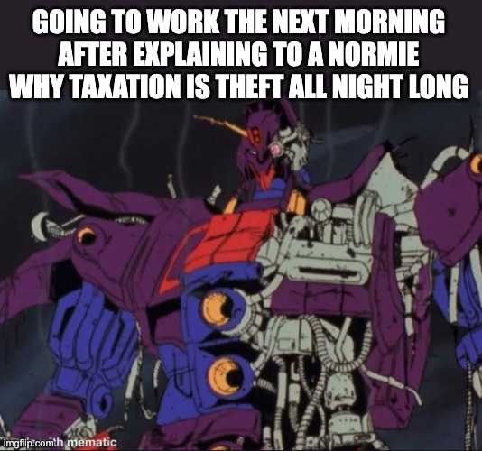 Taxation is theft | GOING TO WORK THE NEXT MORNING AFTER EXPLAINING TO A NORMIE WHY TAXATION IS THEFT ALL NIGHT LONG | image tagged in taxation is theft,transformers | made w/ Imgflip meme maker