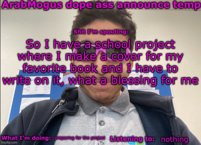 ArabMogus dope ass announce temp | So I have a school project where I make a cover for my favorite book and I have to write on it, what a blessing for me; preparing for the project; nothing | image tagged in arabmogus dope ass announce temp | made w/ Imgflip meme maker