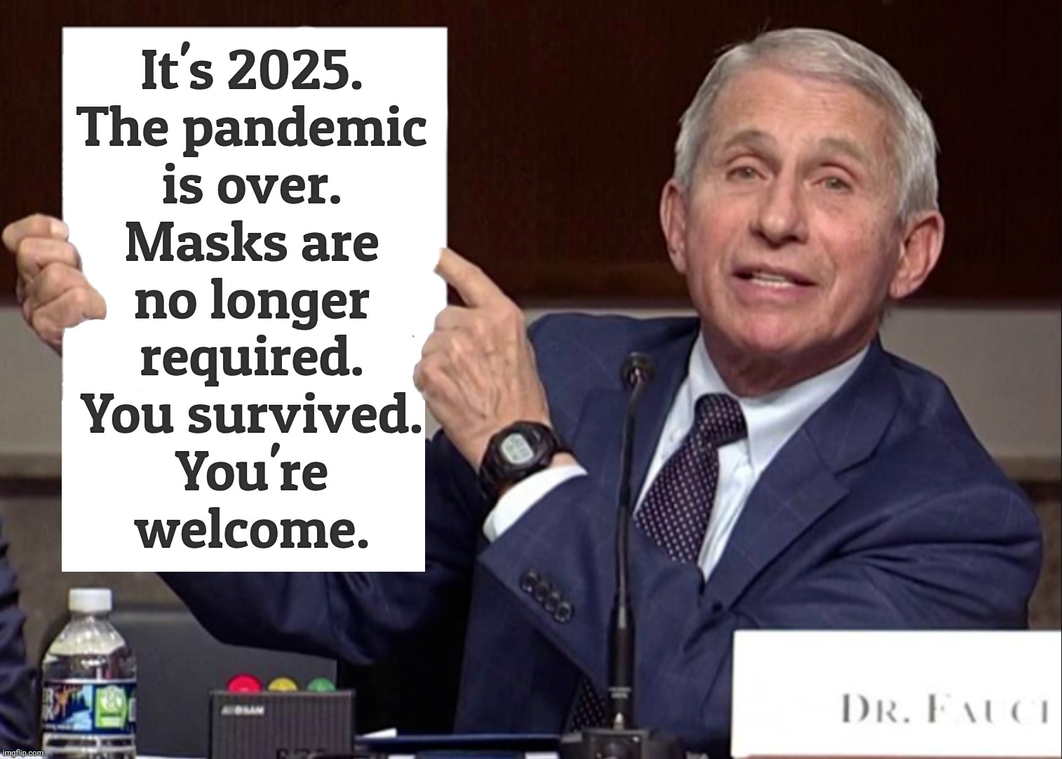 You made it out alive. Be thankful. Not everyone was as lucky as you, you sadly unappreciative pea-brained MAGAt tosser,,, | It's 2025.
The pandemic
is over.
Masks are
no longer
required.
You survived.
You're
welcome. | image tagged in fauci sign,doctor anthony fauci,covid-19,the plague has subsided,you don't have to wear masks anymore,magat obsession | made w/ Imgflip meme maker