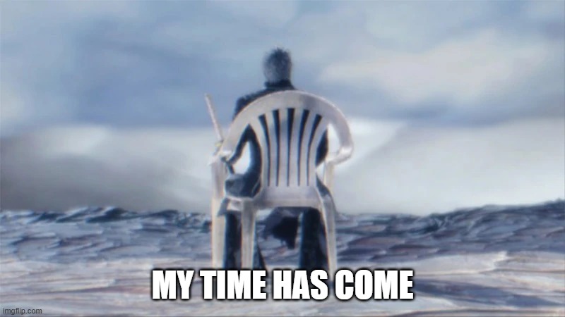 MY TIME HAS COME | made w/ Imgflip meme maker