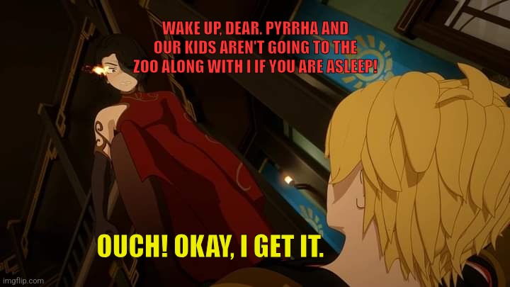 RWBY Cinder X Jaune | WAKE UP, DEAR. PYRRHA AND OUR KIDS AREN'T GOING TO THE ZOO ALONG WITH I IF YOU ARE ASLEEP! OUCH! OKAY, I GET IT. | image tagged in memes,sleepy,jaune | made w/ Imgflip meme maker