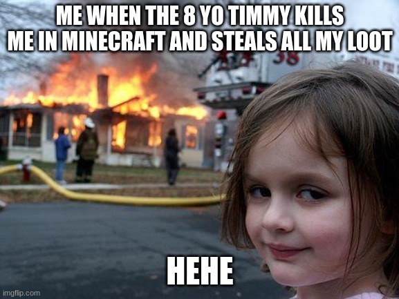 Disaster Girl | ME WHEN THE 8 YO TIMMY KILLS ME IN MINECRAFT AND STEALS ALL MY LOOT; HEHE | image tagged in memes,disaster girl | made w/ Imgflip meme maker