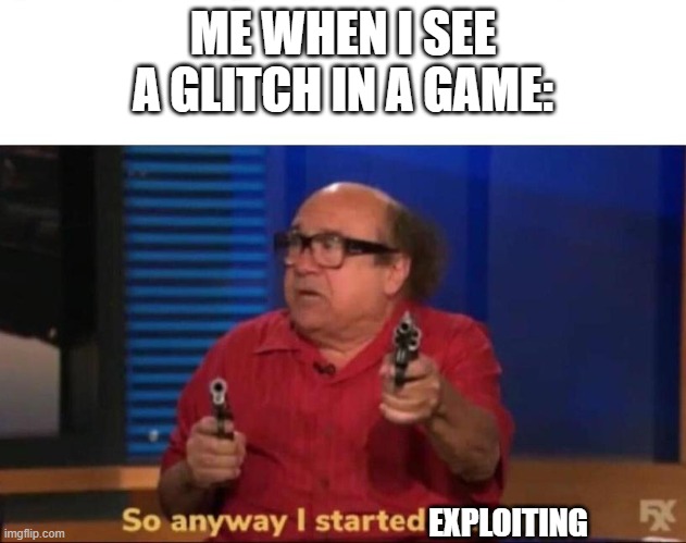 So anyway I started blasting | ME WHEN I SEE A GLITCH IN A GAME:; EXPLOITING | image tagged in so anyway i started blasting | made w/ Imgflip meme maker
