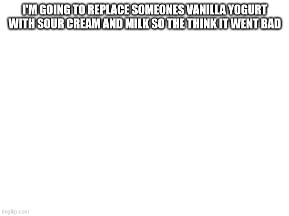 wish me luck | I'M GOING TO REPLACE SOMEONES VANILLA YOGURT WITH SOUR CREAM AND MILK SO THE THINK IT WENT BAD | image tagged in blank white template | made w/ Imgflip meme maker