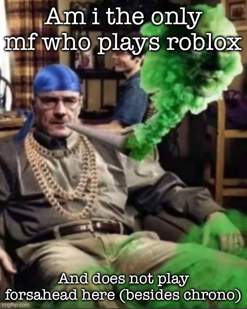 Waltuh | Am i the only mf who plays roblox; And does not play forsahead here (besides chrono) | image tagged in waltuh,msmg | made w/ Imgflip meme maker