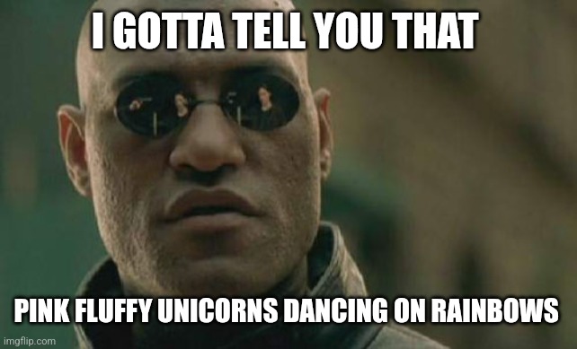 Gen z brainrot | I GOTTA TELL YOU THAT; PINK FLUFFY UNICORNS DANCING ON RAINBOWS | image tagged in memes,matrix morpheus | made w/ Imgflip meme maker