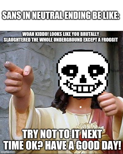 Sans in neutral | SANS IN NEUTRAL ENDING BE LIKE:; WOAH KIDDO! LOOKS LIKE YOU BRUTALLY SLAUGHTERED THE WHOLE UNDERGROUND EXCEPT A FROGGIT; TRY NOT TO IT NEXT TIME OK? HAVE A GOOD DAY! | image tagged in memes,buddy christ | made w/ Imgflip meme maker