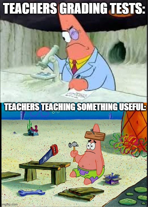 PAtrick, Smart Dumb | TEACHERS GRADING TESTS:; TEACHERS TEACHING SOMETHING USEFUL: | image tagged in patrick smart dumb | made w/ Imgflip meme maker