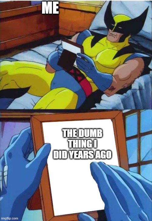 who can relate? | ME; THE DUMB THING I DID YEARS AGO | image tagged in wolverine remember | made w/ Imgflip meme maker