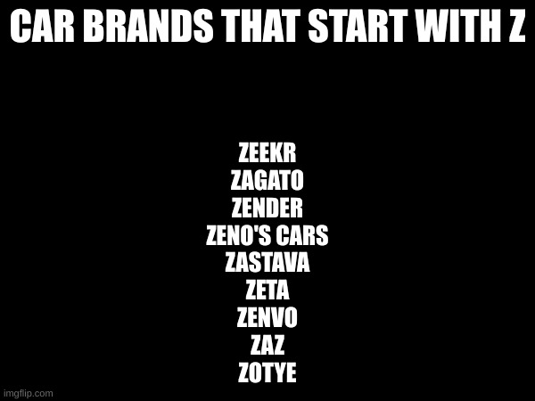CAR BRANDS THAT START WITH Z; ZEEKR
ZAGATO
ZENDER
ZENO'S CARS
ZASTAVA
ZETA
ZENVO
ZAZ
ZOTYE | made w/ Imgflip meme maker