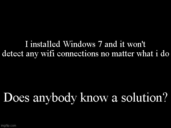 I installed Windows 7 and it won't detect any wifi connections no matter what i do; Does anybody know a solution? | made w/ Imgflip meme maker