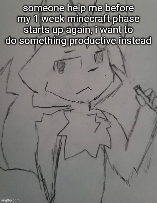 the guy 1 | someone help me before my 1 week minecraft phase starts up again, i want to do something productive instead | image tagged in the guy 1 | made w/ Imgflip meme maker
