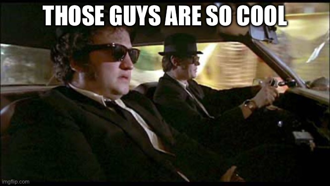 THOSE GUYS ARE SO COOL | image tagged in blues brothers | made w/ Imgflip meme maker