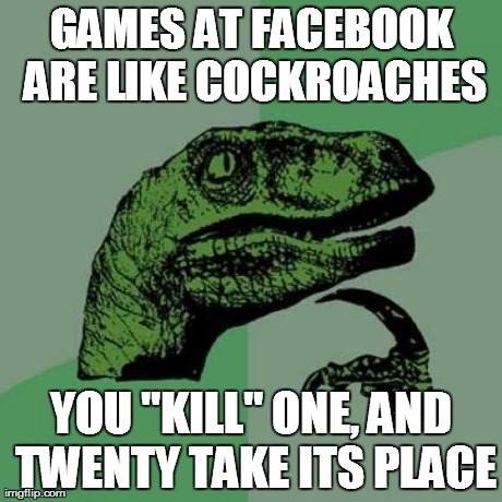 Philosoraptor Meme | GAMES AT FACEBOOK ARE LIKE COCKROACHES YOU "KILL" ONE, AND TWENTY TAKE ITS PLACE | image tagged in memes,philosoraptor | made w/ Imgflip meme maker