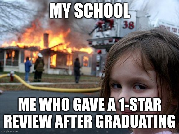 Maybe off-topic but i'll approve it anyway. | MY SCHOOL; ME WHO GAVE A 1-STAR REVIEW AFTER GRADUATING | image tagged in memes,disaster girl | made w/ Imgflip meme maker
